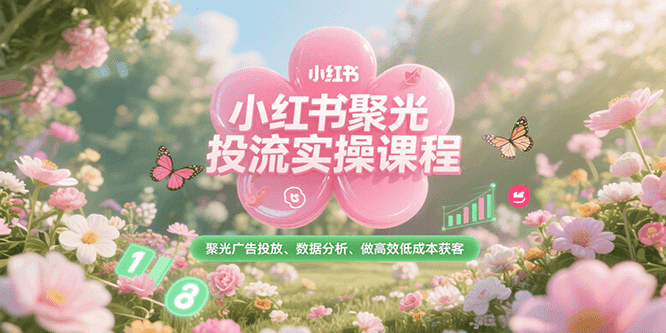 小红书聚光投流实操课程,聚光广告投放、数据分析、做高效低成本获客-九才资源网