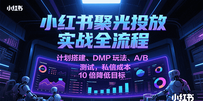 小红书聚光投放实战全流程,计划搭建、DMP玩法、A/B测试,私信成本10倍降低目标-九才资源网