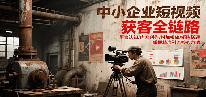 中小企业短视频获客全链路,平台认知/内容创作/抖加投放/矩阵搭建,精准引流核心方法-九才资源网