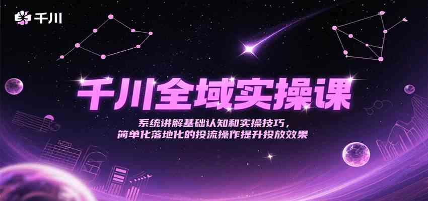 千川全域实操课,系统讲解基础认知和实操技巧,简单化落地化的投流操作提升投放效果-九才资源网