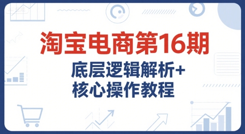 淘宝电商第16期,底层逻辑解析+核心操作教程,运营、推广提升能力的必学课程+配套资料-九才资源网