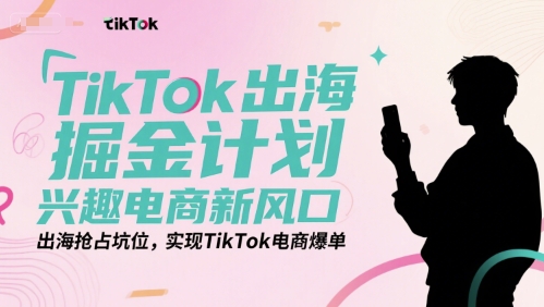TikTok出海掘金计划,兴趣电商新风口,出海抢占坑位,实现TikTok电商爆单-九才资源网