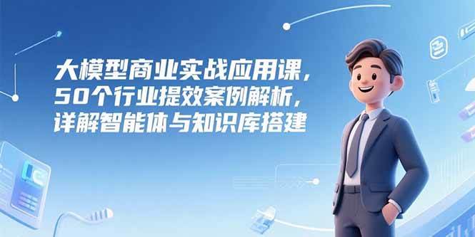 (15274期)大模型商业实战应用课,50个行业提效案例解析,详解智能体与知识库搭建-九才资源网