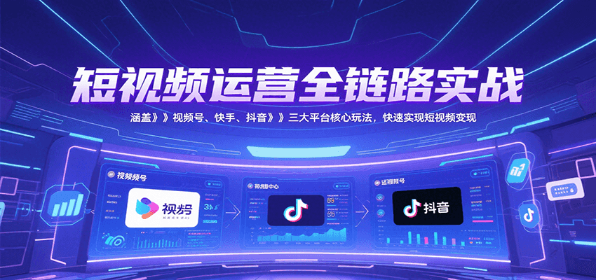 短视频运营全链路实战,涵盖视频号、快手、抖音三大平台核心玩法,快速实现变现!-九才资源网
