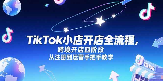 (15285期)TikTok小店开店全流程,跨境开店四阶段,从注册到运营手把手教学-九才资源网