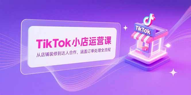 (15290期)TikTok小店运营课,从店铺装修到达人合作,涵盖订单处理全流程-九才资源网