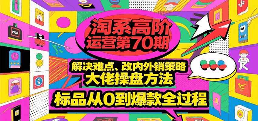 淘系高阶运营第70期,解决难点、改内外销策略,大佬操盘方法,标品从0到爆款全过程-九才资源网