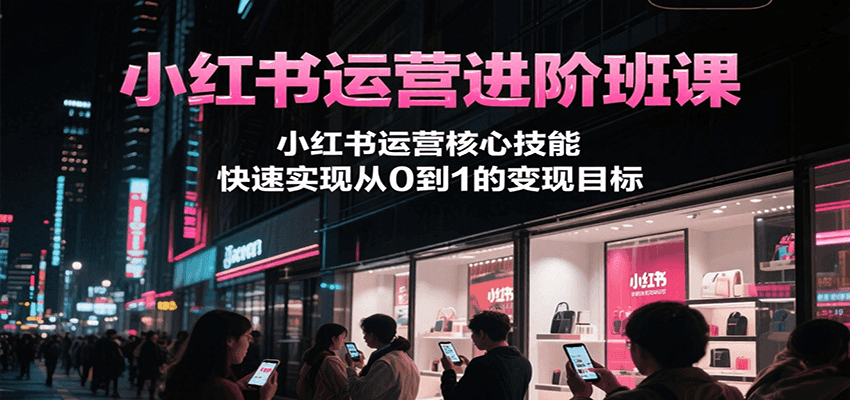 小红书运营进阶班课,小红书运营核心技能,快速实现从0到1的变现目标-九才资源网
