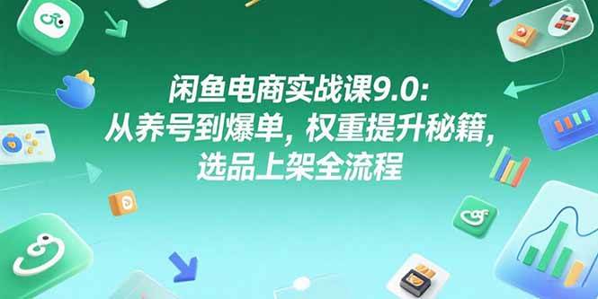 (15325期)闲鱼电商实战课9.0:从养号到爆单,权重提升秘籍,选品上架全流程-九才资源网