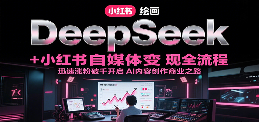 DeepSeek绘画+小红书自媒体变现全流程,迅速涨粉破千开启AI内容创作商业之路-九才资源网