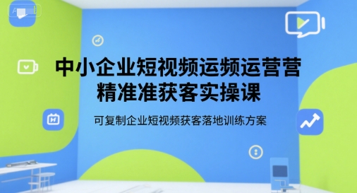 中小企业短视频运营精准获客实操课,可复制企业短视频获客落地训练方案-九才资源网