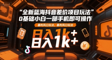 全新蓝海抖音差价项目玩法,0基础小白一部手机即可操作,暴利风口玩法,日入1k+【揭秘】-九才资源网