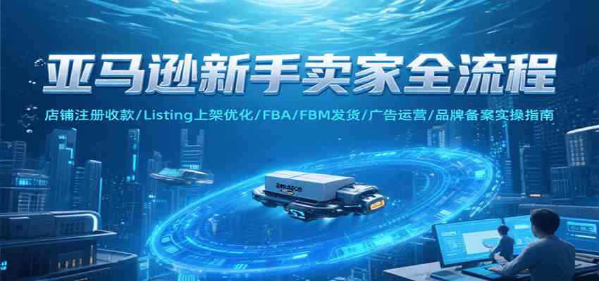 亚马逊新手卖家全流程,注册收款/Listing上架优化/ FBA/FBM发货/广告运营/品牌备案-九才资源网