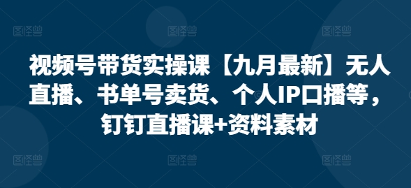 视频号带货实操课【25年7月最新】无人直播、书单号卖货、个人IP口播等,钉钉直播课+资料素材-九才资源网