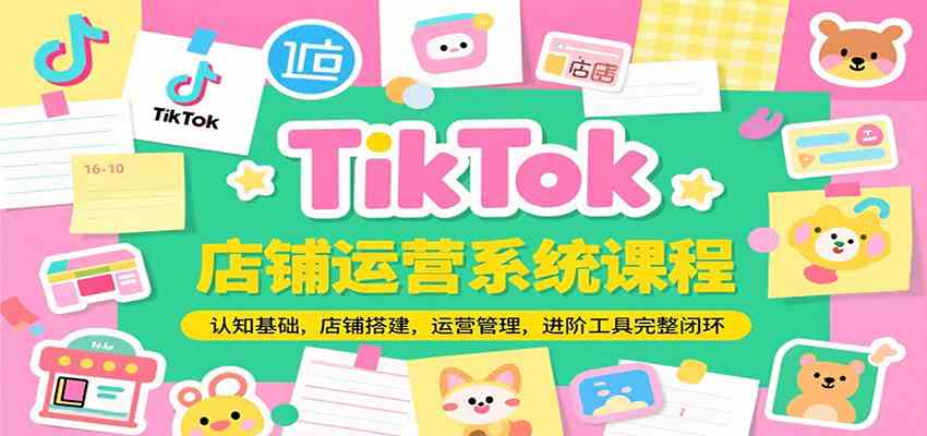 TikTok店铺运营系统课程,认知基础,店铺搭建,运营管理,进阶工具落地完整闭环-九才资源网