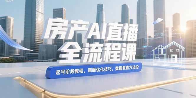 (15363期)房产AI直播全流程课,起号阶段教程,画面优化技巧,数据复盘方法论-九才资源网