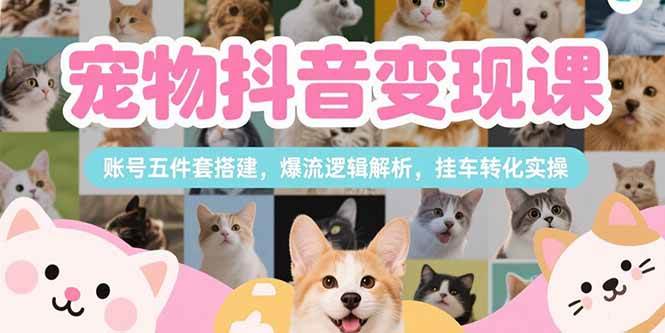 (15379期)宠物抖音变现课,账号五件套搭建,爆流逻辑解析,挂车转化实操-九才资源网