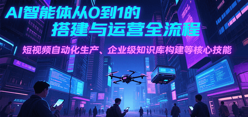 AI智能体从0到1的搭建与运营全流程,短视频自动化生产、企业级知识库构建等核心技能-九才资源网