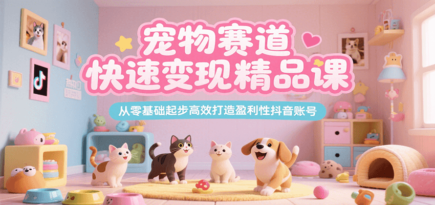 宠物赛道快速变现精品课,从零基础起步高效打造盈利性抖音账号-九才资源网