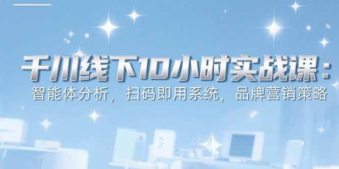 (15450期)6月千川线下10小时实战课:智能体分析,扫码即用系统,品牌营销策略-九才资源网