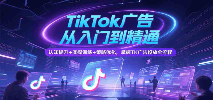 TikTok广告从入门到精通,认知提升+实操训练+策略优化,掌握TK广告投放全流程-九才资源网