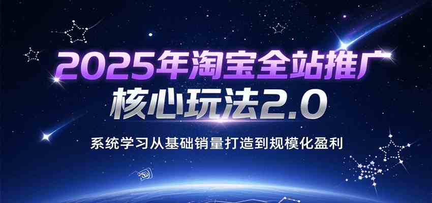 2025年淘宝全站推广核心玩法2.0,系统学习从基础销量打造到规模化盈利-九才资源网