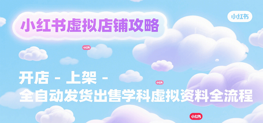 小红书虚拟店铺攻略,开店-上架-全自动发货出售学科虚拟资料完整流程-九才资源网