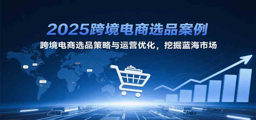 2025跨境电商选品案例,跨境电商选品策略与运营优化,挖掘蓝海市场-九才资源网