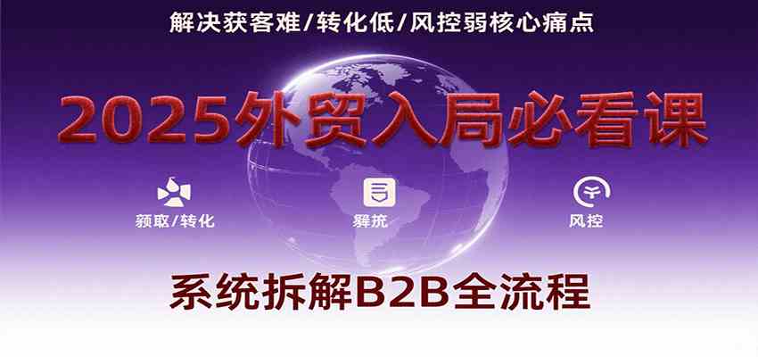 2025外贸入局必看课,系统拆解B2B全流程,解决获客难、转化低、风控弱等核心痛点-九才资源网