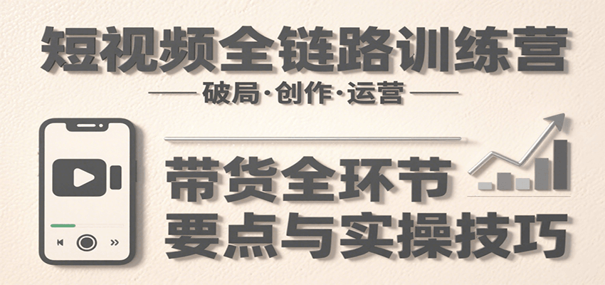 短视频全链路训练营:含破局、创作、运营、带货等多方面,详解各环节要点与实操技巧-九才资源网