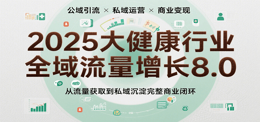2025大健康行业全域流量增长8.0,从流量获取到私域沉淀完整商业闭环-九才资源网