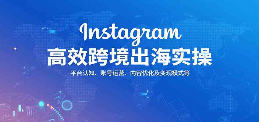 Instagram高效跨境出海实操:平台认知、账号运营、内容优化及变现模式等-九才资源网