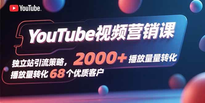 (15740期)YouTube视频营销课,独立站引流策略,2000+播放量转化68个优质客户-九才资源网