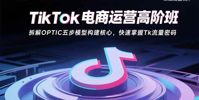 (15752期)TikTok电商运营高阶班:拆解OPTIC五步模型构建核心,快速掌握Tk流量密码-九才资源网