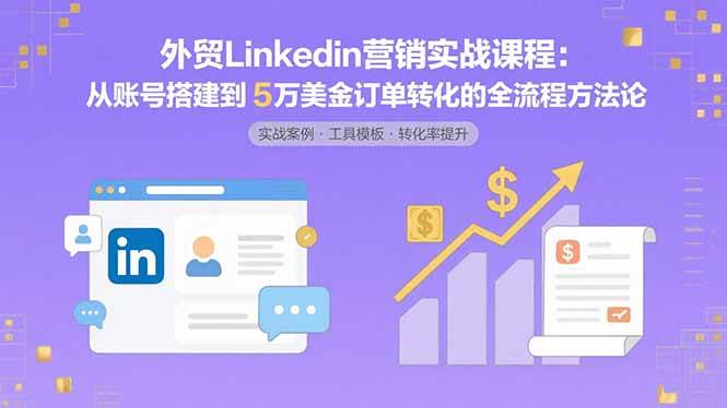 (15766期)外贸LinkedIn营销实战课程:从账号搭建到5万美金订单转化的全流程方法论-九才资源网