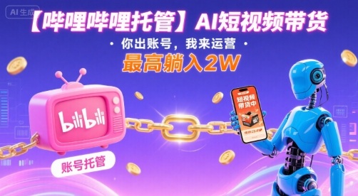 【哔哩哔哩托管】AI短视频带货,你出账号,我来运营,最高躺入2W【揭秘】-九才资源网