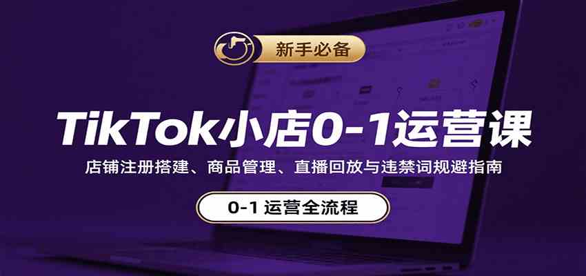 TikTok小店0-1运营课:店铺注册搭建、商品管理、直播回放与违禁词规避指南-九才资源网