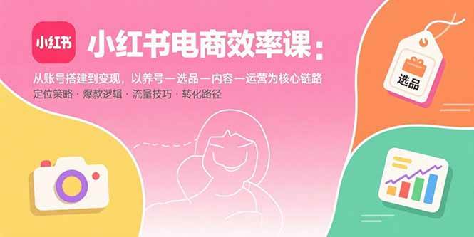(15838期)小红书电商效率课:从账号搭建到变现,以养号-选品-内容-运营为核心链路-九才资源网