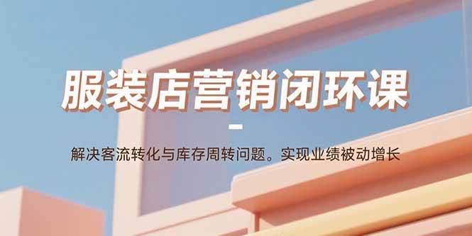 (15906期)服装店营销闭环课:解决客流转化与库存周转问题。实现业绩被动增长-九才资源网