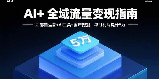 (15940期)AI+全域流量变现指南,四部曲运营+AI工具+客户挖掘,单月利润提升5万-九才资源网