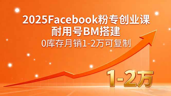 (15964期)2025Facebook粉专创业课,耐用号BM搭建,0库存月销1-2万可复制-九才资源网
