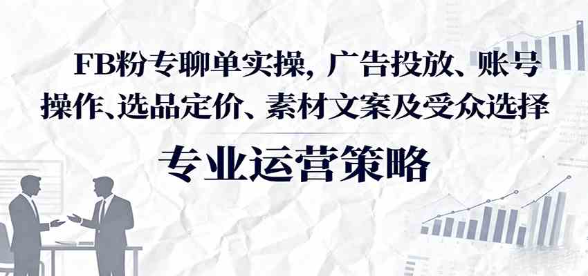 FB粉专聊单实操,广告投放、账号操作、选品定价、素材文案及受众选择-九才资源网
