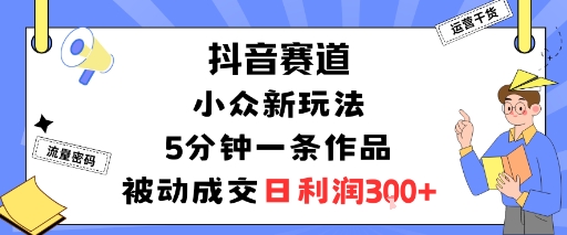 抖音赛道:小众新玩法,5分钟一条作品,被动成交,日利润3张-九才资源网