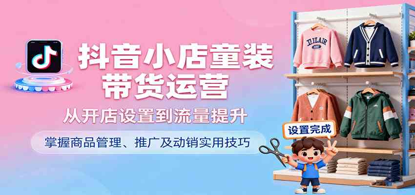 抖音小店童装带货运营,从开店设置到流量提升,掌握商品管理、推广及动销实用技巧-九才资源网