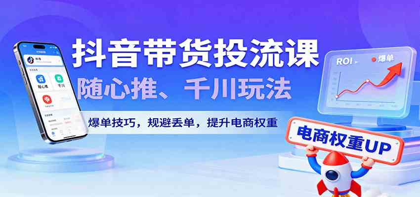 抖音带货投流课,随心推、千川玩法,爆单技巧,规避丢单,提升电商权重-九才资源网