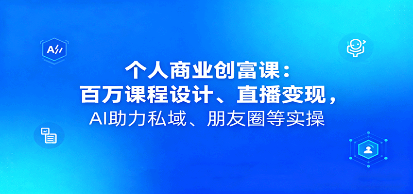 个人商业创富课:百万课程设计、直播变现,AI助力私域、朋友圈等实操-九才资源网