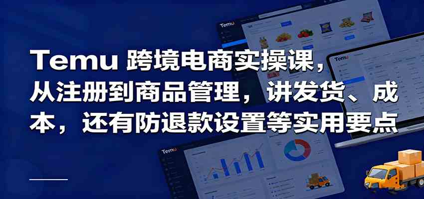 Temu跨境半托管实操,从注册到商品管理,讲发货、成本,还有防退款设置等实用要点-九才资源网