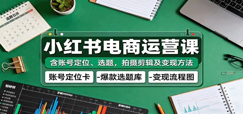 小红书电商运营课:含账号定位、选题,拍摄剪辑及变现方法-九才资源网