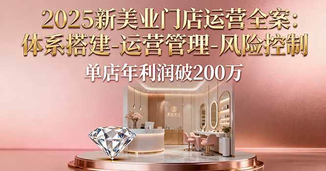 (16216期)2025新美业门店运营全案:体系搭建-运营管理-风险控制,单店年利润破200万-九才资源网
