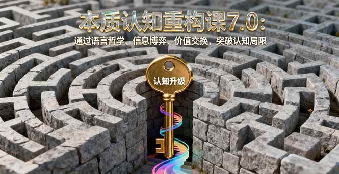 (16218期)本质认知重构课7.0:通过语言哲学、信息博弈、价值交换,突破认知局限-九才资源网